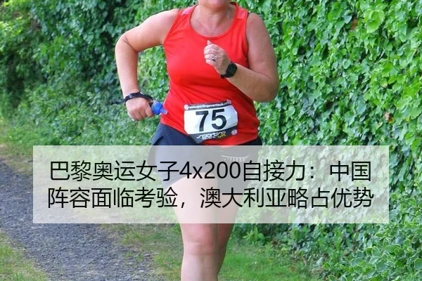 巴黎奥运女子4x200自接力：中国阵容面临考验，澳大利亚略占优势