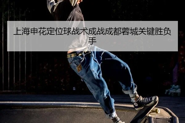 shang-hai-shen-hua-ding-wei-qiu-zhan-shu-cheng-zhan-cheng-du-rong-cheng-guan-jian-sheng-fu-shou-2-726.jpg