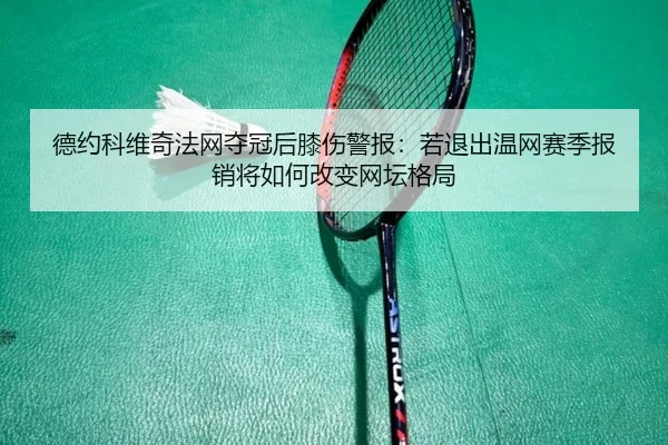 德约科维奇法网夺冠后膝伤警报：若退出温网赛季报销将如何改变网坛格局