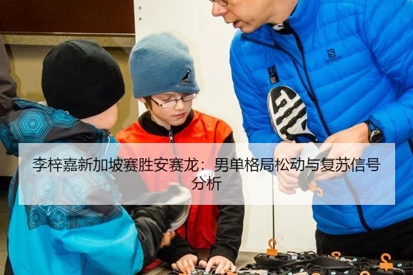 李梓嘉新加坡赛胜安赛龙：男单格局松动与复苏信号分析