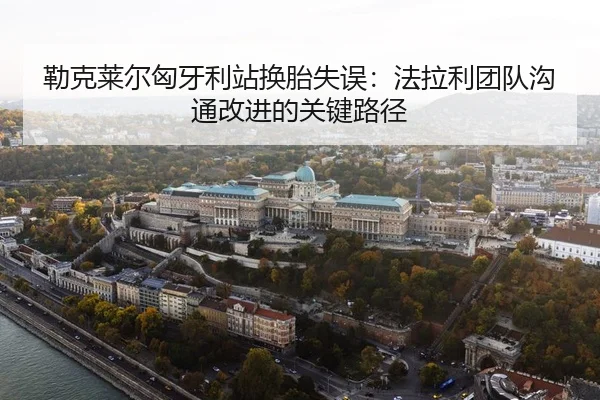 勒克莱尔匈牙利站换胎失误：法拉利团队沟通改进的关键路径